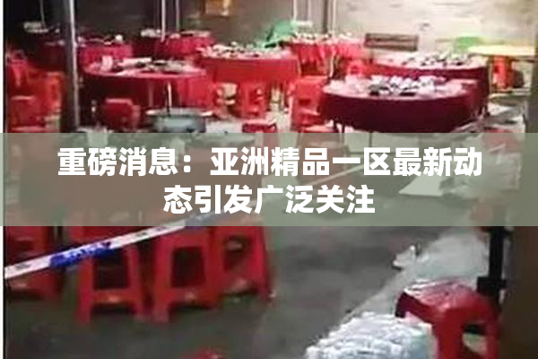重磅消息：亚洲精品一区最新动态引发广泛关注