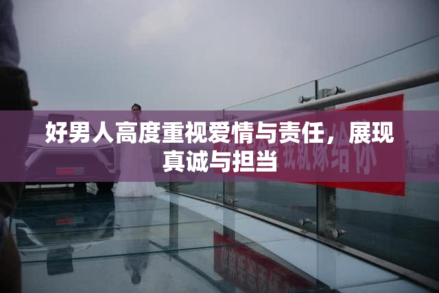 好男人高度重视爱情与责任，展现真诚与担当