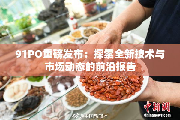 91PO重磅发布：探索全新技术与市场动态的前沿报告