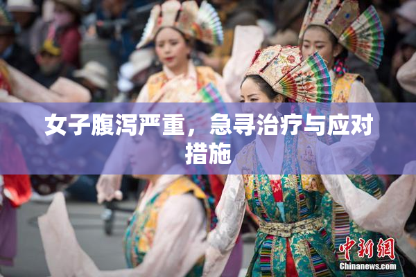女子腹泻严重，急寻治疗与应对措施