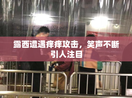 露西遭遇痒痒攻击，笑声不断引人注目