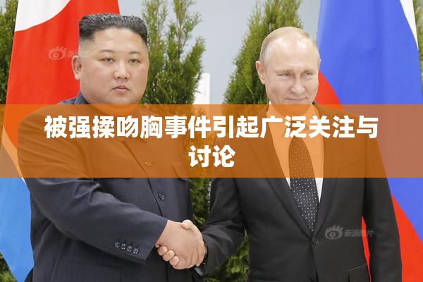 被强揉吻胸事件引起广泛关注与讨论