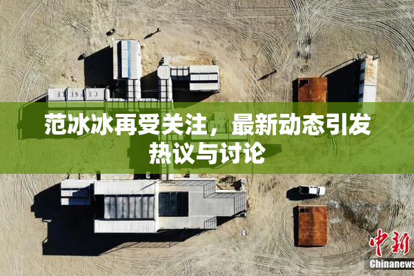 范冰冰再受关注，最新动态引发热议与讨论