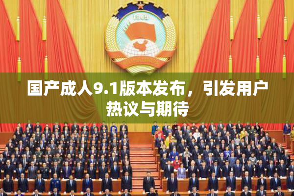 国产成人9.1版本发布，引发用户热议与期待