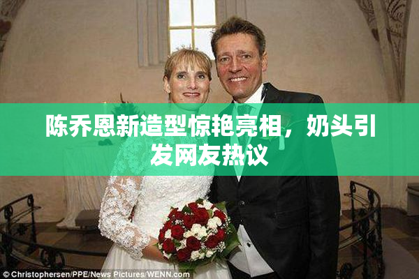 陈乔恩新造型惊艳亮相，奶头引发网友热议