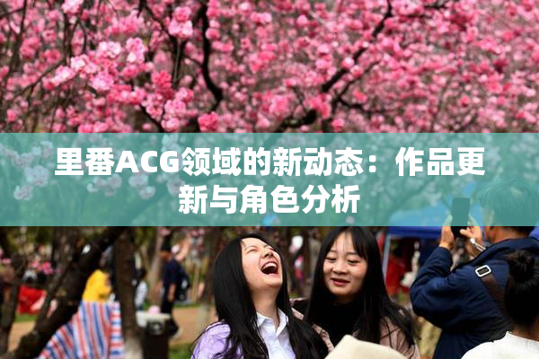 里番ACG领域的新动态：作品更新与角色分析