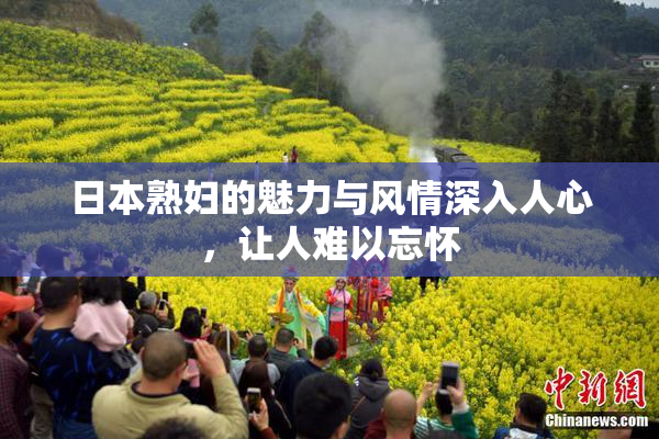 日本熟妇的魅力与风情深入人心，让人难以忘怀