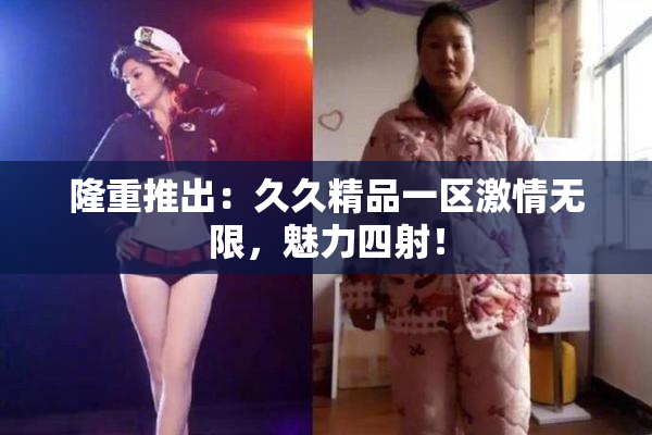 隆重推出：久久精品一区激情无限，魅力四射！