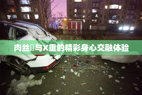 肉丝祙与X重的精彩身心交融体验