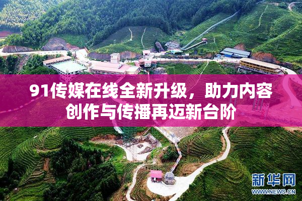 91传媒在线全新升级，助力内容创作与传播再迈新台阶