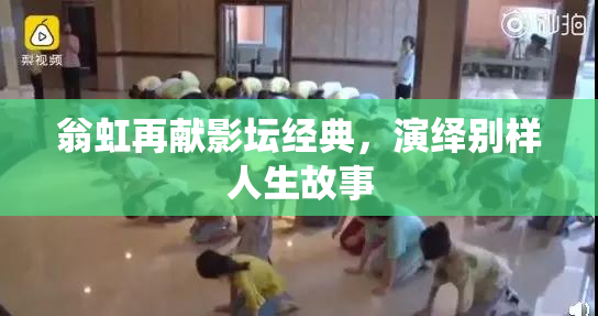 翁虹再献影坛经典，演绎别样人生故事