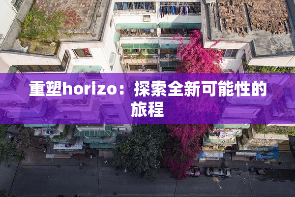 重塑horizo：探索全新可能性的旅程