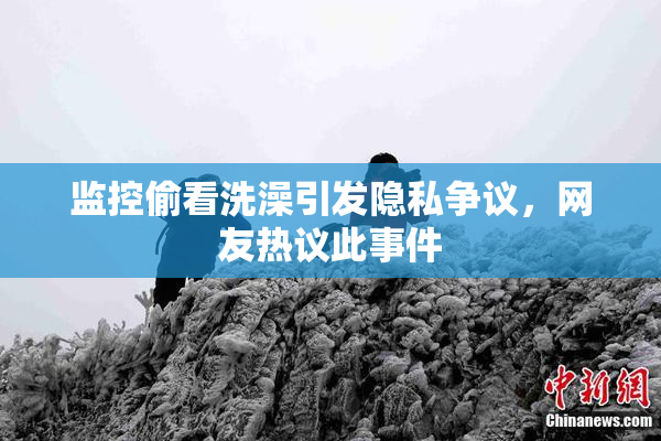 监控偷看洗澡引发隐私争议，网友热议此事件