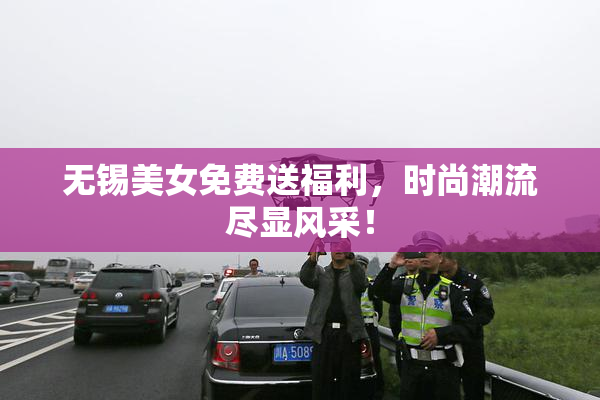 无锡美女免费送福利，时尚潮流尽显风采！