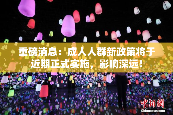 重磅消息：成人人群新政策将于近期正式实施，影响深远！