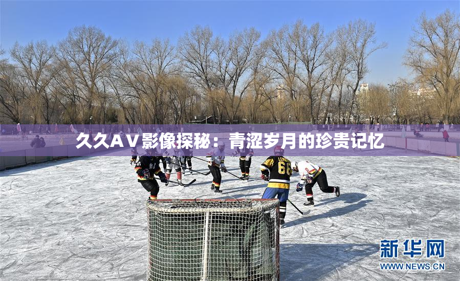 久久AⅤ影像探秘：青涩岁月的珍贵记忆