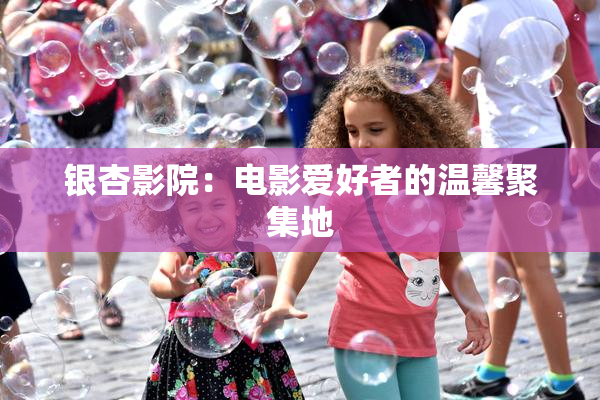 银杏影院：电影爱好者的温馨聚集地