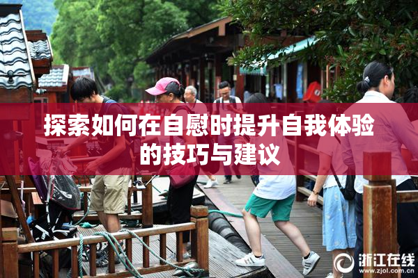 探索如何在自慰时提升自我体验的技巧与建议