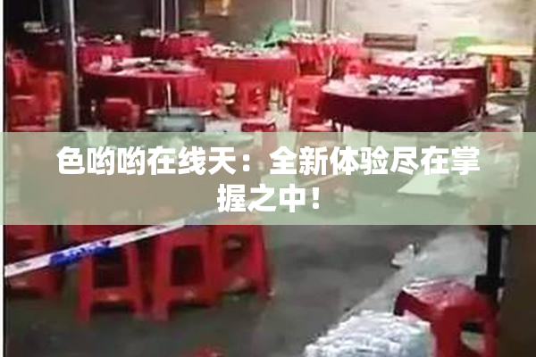 色哟哟在线天：全新体验尽在掌握之中！