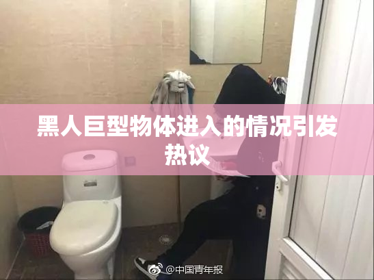 黑人巨型物体进入的情况引发热议