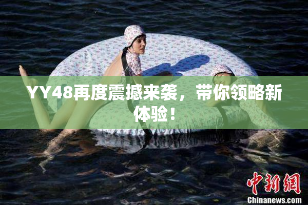 YY48再度震撼来袭，带你领略新体验！