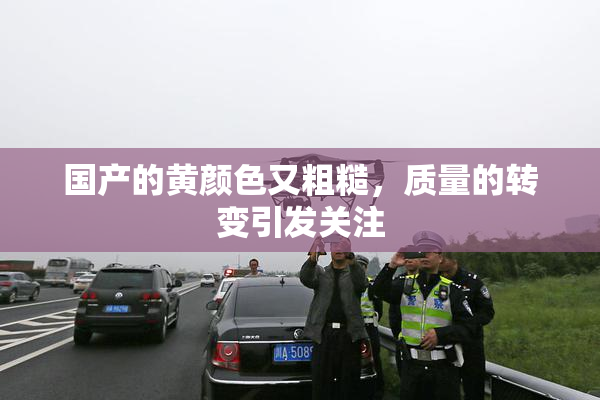 国产的黄颜色又粗糙，质量的转变引发关注
