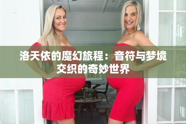洛天依的魔幻旅程：音符与梦境交织的奇妙世界