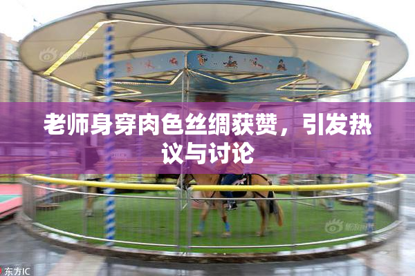 老师身穿肉色丝绸获赞，引发热议与讨论