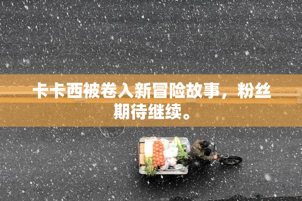 卡卡西被卷入新冒险故事，粉丝期待继续。