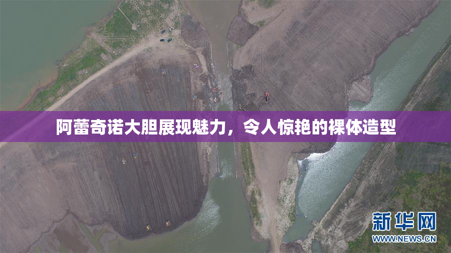 阿蕾奇诺大胆展现魅力，令人惊艳的裸体造型