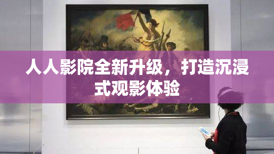 人人影院全新升级，打造沉浸式观影体验