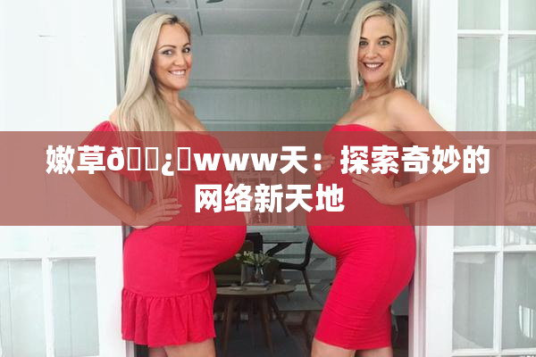 嫩草🌿‌www天：探索奇妙的网络新天地