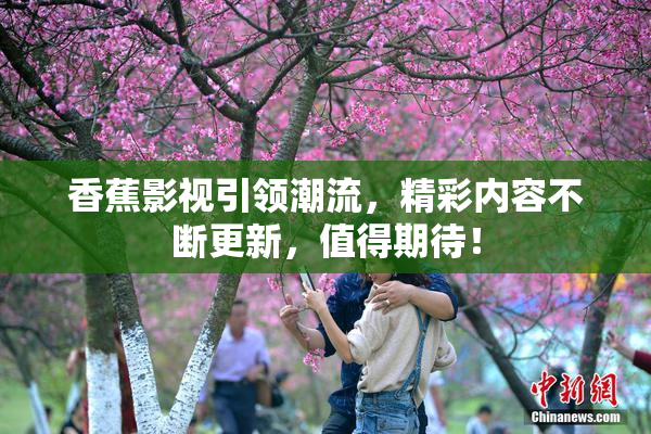 香蕉影视引领潮流，精彩内容不断更新，值得期待！