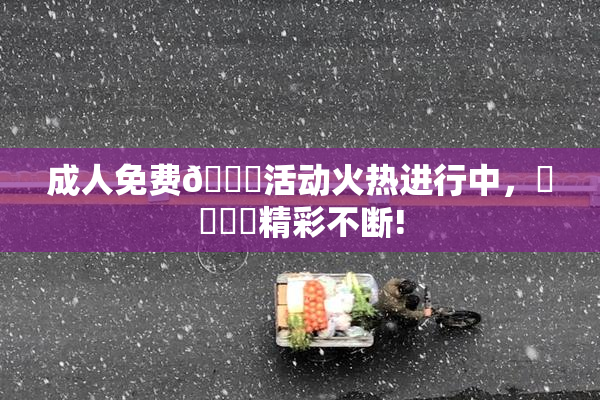 成人免费🔞活动火热进行中，❌‌❌‌精彩不断!