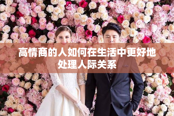 高情商的人如何在生活中更好地处理人际关系
