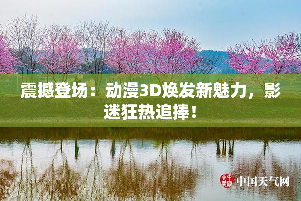 震撼登场：动漫3D焕发新魅力，影迷狂热追捧！
