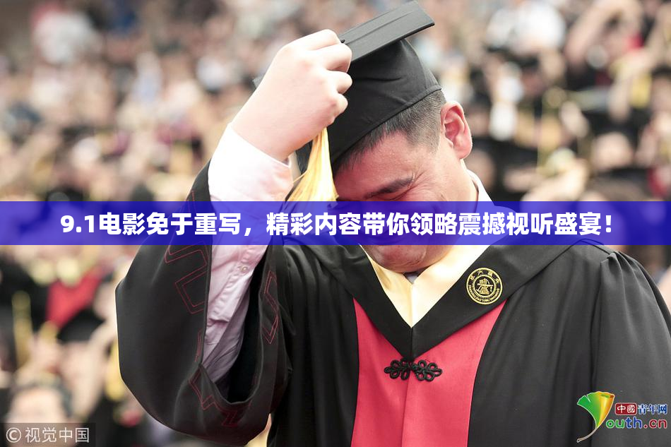 9.1电影免于重写，精彩内容带你领略震撼视听盛宴！
