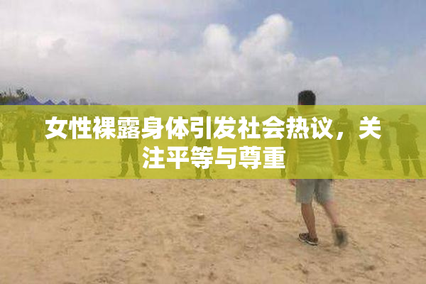 女性裸露身体引发社会热议，关注平等与尊重