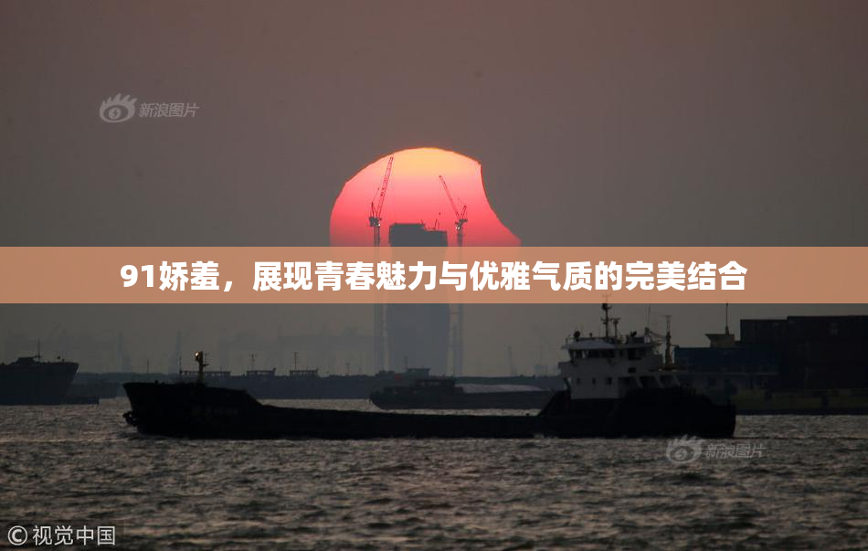 91娇羞，展现青春魅力与优雅气质的完美结合