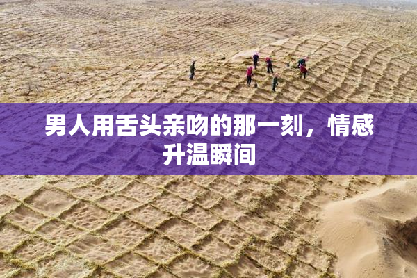 男人用舌头亲吻的那一刻，情感升温瞬间