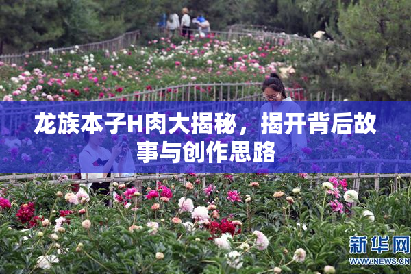 龙族本子H肉大揭秘，揭开背后故事与创作思路