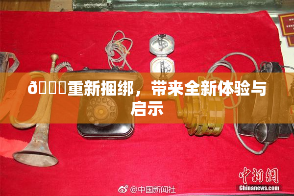 🔞重新捆绑，带来全新体验与启示