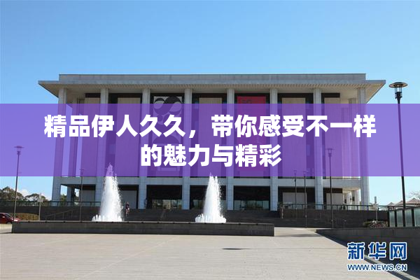 精品伊人久久，带你感受不一样的魅力与精彩