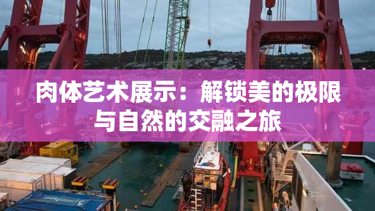 肉体艺术展示：解锁美的极限与自然的交融之旅