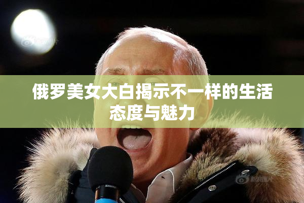 俄罗美女大白揭示不一样的生活态度与魅力