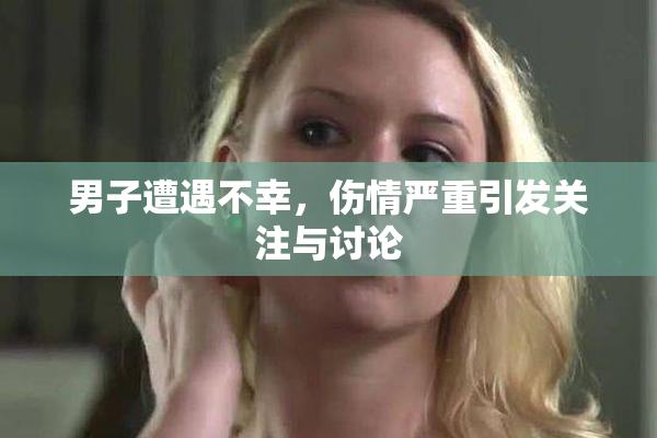 男子遭遇不幸，伤情严重引发关注与讨论