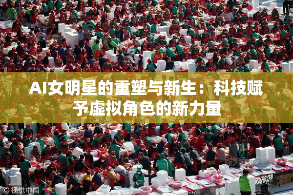 AI女明星的重塑与新生：科技赋予虚拟角色的新力量