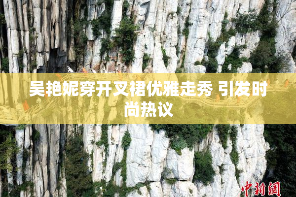 吴艳妮穿开叉裙优雅走秀 引发时尚热议