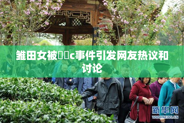 雏田女被❌‌c事件引发网友热议和讨论