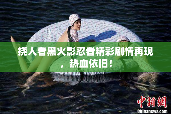 挠人者黑火影忍者精彩剧情再现，热血依旧！